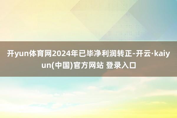 开yun体育网2024年已毕净利润转正-开云·kaiyun(中国)官方网站 登录入口
