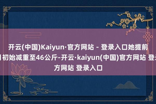 开云(中国)Kaiyun·官方网站 - 登录入口她提前两个月初始减重至46公斤-开云·kaiyun(中国)官方网站 登录入口