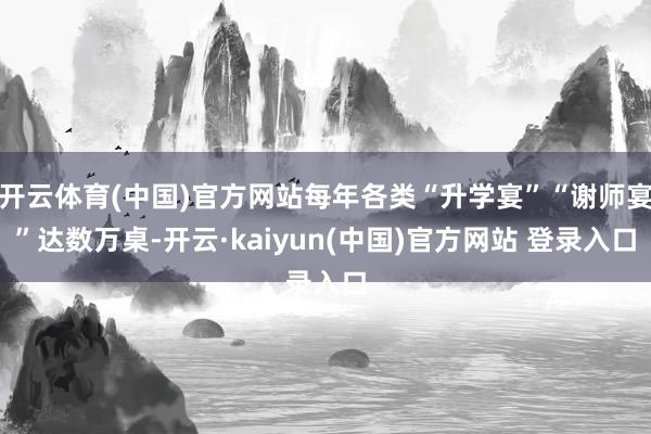 开云体育(中国)官方网站每年各类“升学宴”“谢师宴”达数万桌-开云·kaiyun(中国)官方网站 登录入口
