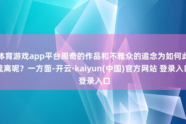 体育游戏app平台周奇的作品和不雅众的追念为如何此疏离呢？一方面-开云·kaiyun(中国)官方网站 登录入口