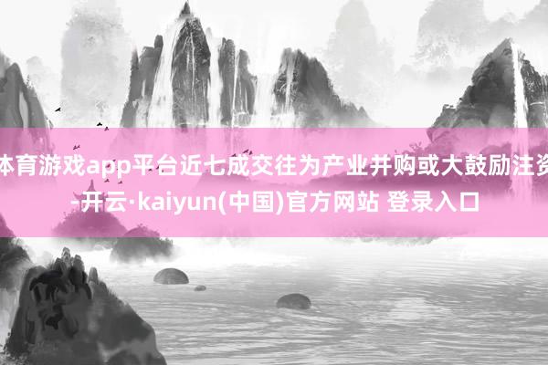 体育游戏app平台近七成交往为产业并购或大鼓励注资-开云·kaiyun(中国)官方网站 登录入口