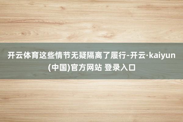 开云体育这些情节无疑隔离了履行-开云·kaiyun(中国)官方网站 登录入口
