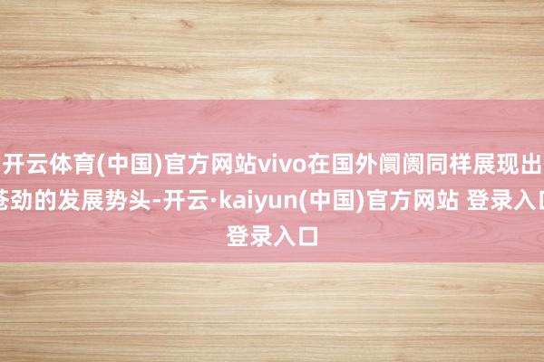 开云体育(中国)官方网站vivo在国外阛阓同样展现出苍劲的发展势头-开云·kaiyun(中国)官方网站 登录入口