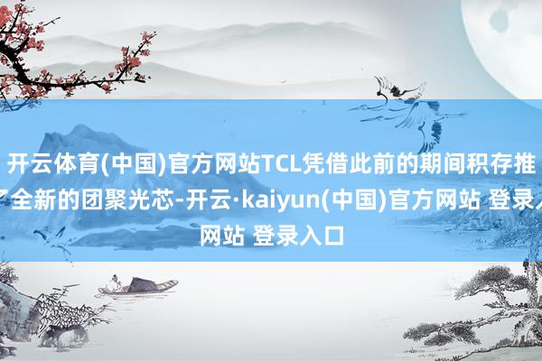 开云体育(中国)官方网站TCL凭借此前的期间积存推出了全新的团聚光芯-开云·kaiyun(中国)官方网站 登录入口