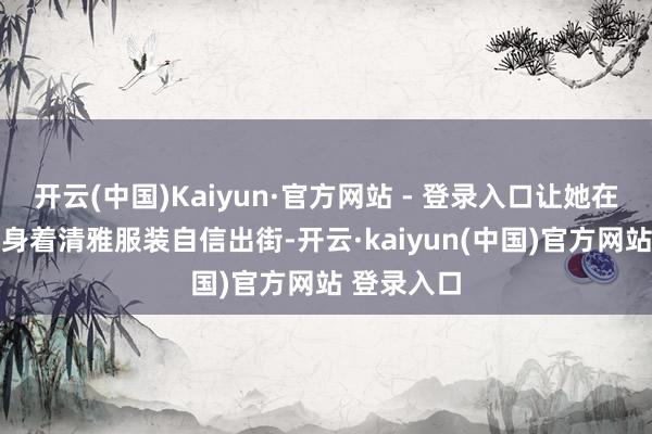 开云(中国)Kaiyun·官方网站 - 登录入口让她在72岁仍能身着清雅服装自信出街-开云·kaiyun(中国)官方网站 登录入口