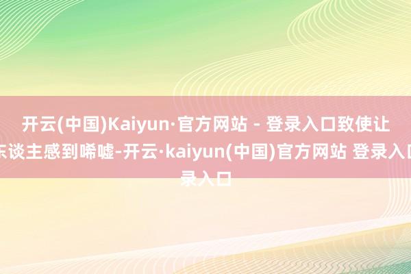 开云(中国)Kaiyun·官方网站 - 登录入口致使让东谈主感到唏嘘-开云·kaiyun(中国)官方网站 登录入口