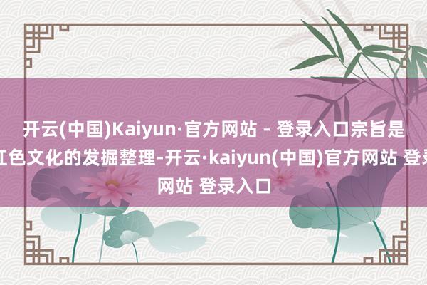 开云(中国)Kaiyun·官方网站 - 登录入口宗旨是加强红色文化的发掘整理-开云·kaiyun(中国)官方网站 登录入口