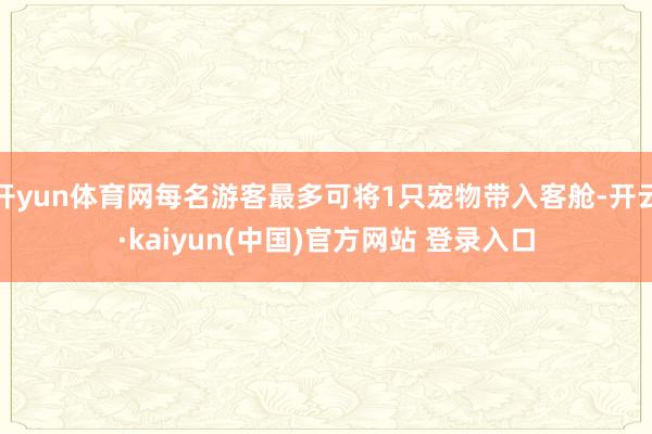 开yun体育网每名游客最多可将1只宠物带入客舱-开云·kaiyun(中国)官方网站 登录入口