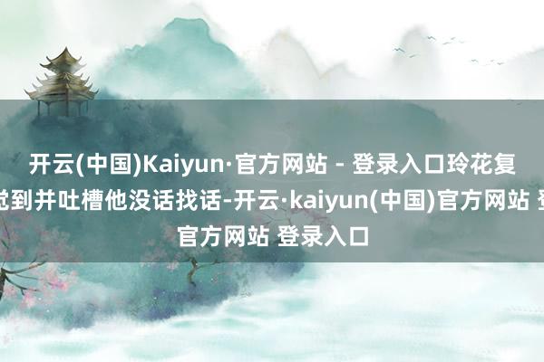 开云(中国)Kaiyun·官方网站 - 登录入口玲花复兴没嗅觉到并吐槽他没话找话-开云·kaiyun(中国)官方网站 登录入口