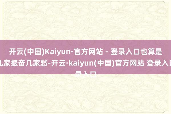 开云(中国)Kaiyun·官方网站 - 登录入口也算是几家振奋几家愁-开云·kaiyun(中国)官方网站 登录入口