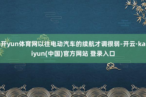开yun体育网以往电动汽车的续航才调很弱-开云·kaiyun(中国)官方网站 登录入口