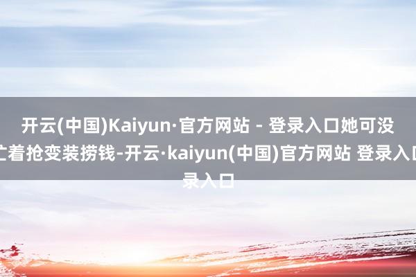 开云(中国)Kaiyun·官方网站 - 登录入口她可没忙着抢变装捞钱-开云·kaiyun(中国)官方网站 登录入口
