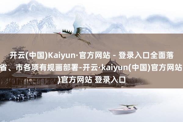开云(中国)Kaiyun·官方网站 - 登录入口全面落实中央、省、市各项有规画部署-开云·kaiyun(中国)官方网站 登录入口