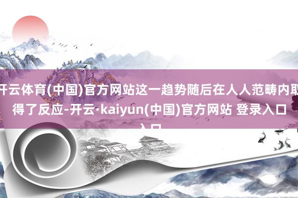 开云体育(中国)官方网站这一趋势随后在人人范畴内取得了反应-开云·kaiyun(中国)官方网站 登录入口