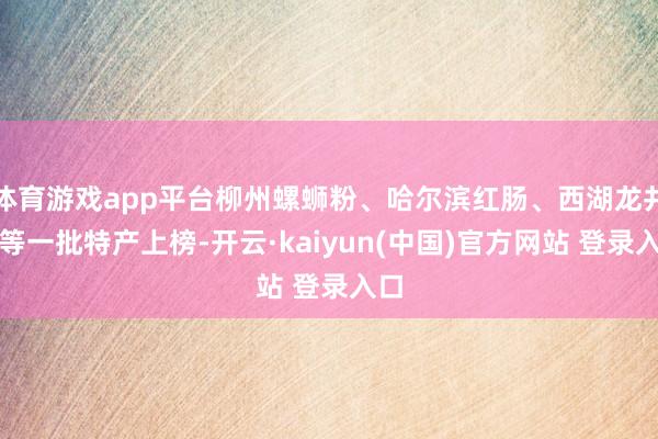 体育游戏app平台柳州螺蛳粉、哈尔滨红肠、西湖龙井茶等一批特产上榜-开云·kaiyun(中国)官方网站 登录入口
