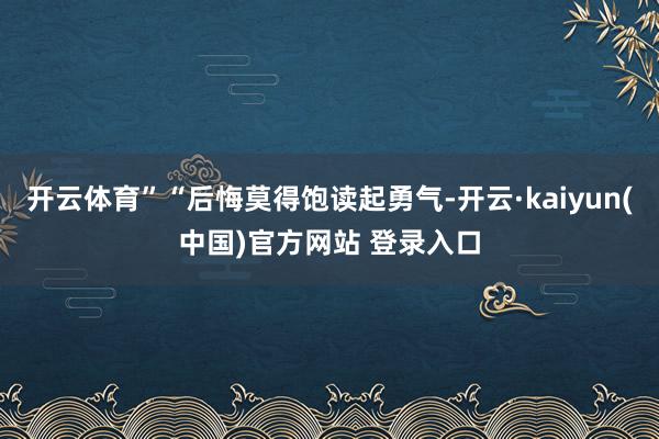 开云体育”“后悔莫得饱读起勇气-开云·kaiyun(中国)官方网站 登录入口