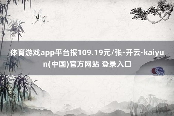 体育游戏app平台报109.19元/张-开云·kaiyun(中国)官方网站 登录入口