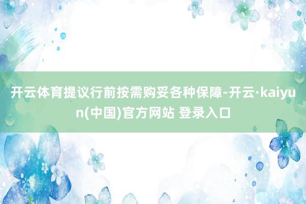 开云体育提议行前按需购妥各种保障-开云·kaiyun(中国)官方网站 登录入口