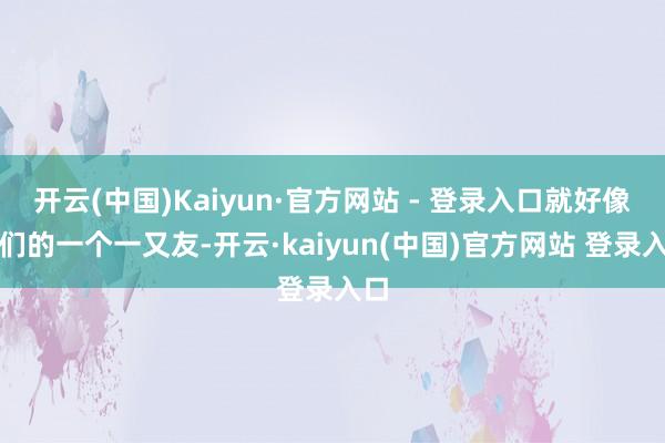 开云(中国)Kaiyun·官方网站 - 登录入口就好像咱们的一个一又友-开云·kaiyun(中国)官方网站 登录入口