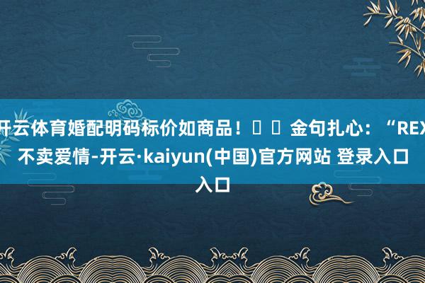 开云体育婚配明码标价如商品！▫️金句扎心：“REX不卖爱情-开云·kaiyun(中国)官方网站 登录入口