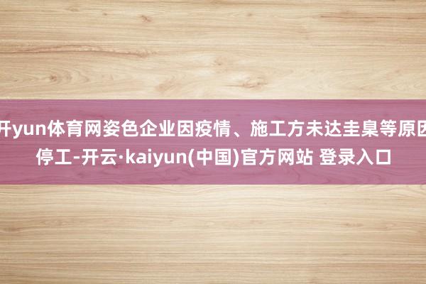 开yun体育网姿色企业因疫情、施工方未达圭臬等原因停工-开云·kaiyun(中国)官方网站 登录入口