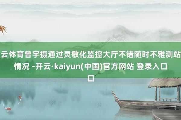 开云体育曾宇摄通过灵敏化监控大厅不错随时不雅测站上情况 -开云·kaiyun(中国)官方网站 登录入口