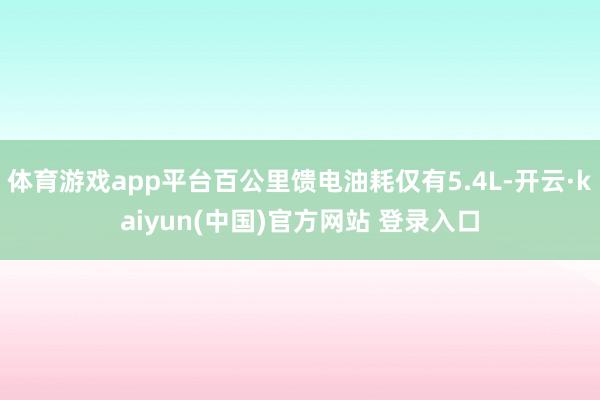 体育游戏app平台百公里馈电油耗仅有5.4L-开云·kaiyun(中国)官方网站 登录入口