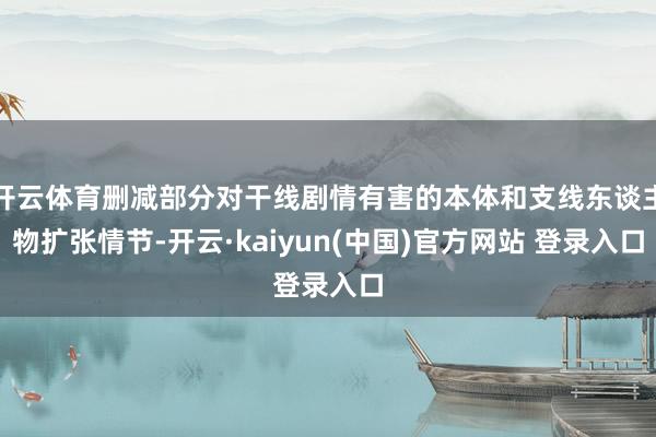 开云体育删减部分对干线剧情有害的本体和支线东谈主物扩张情节-开云·kaiyun(中国)官方网站 登录入口