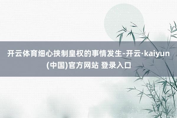 开云体育细心挟制皇权的事情发生-开云·kaiyun(中国)官方网站 登录入口
