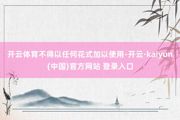 开云体育不得以任何花式加以使用-开云·kaiyun(中国)官方网站 登录入口