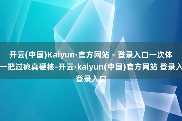开云(中国)Kaiyun·官方网站 - 登录入口一次体验一把过瘾真硬核-开云·kaiyun(中国)官方网站 登录入口