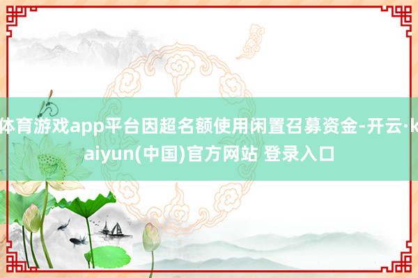 体育游戏app平台因超名额使用闲置召募资金-开云·kaiyun(中国)官方网站 登录入口
