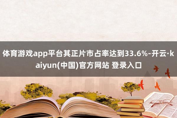 体育游戏app平台其正片市占率达到33.6%-开云·kaiyun(中国)官方网站 登录入口