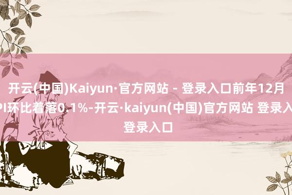 开云(中国)Kaiyun·官方网站 - 登录入口前年12月PPI环比着落0.1%-开云·kaiyun(中国)官方网站 登录入口