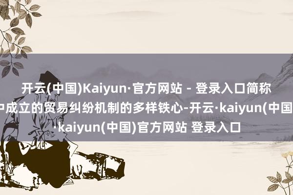 开云(中国)Kaiyun·官方网站 - 登录入口简称好意思墨加协定）中成立的贸易纠纷机制的多样铁心-开云·kaiyun(中国)官方网站 登录入口