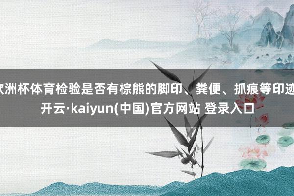 欧洲杯体育检验是否有棕熊的脚印、粪便、抓痕等印迹-开云·kaiyun(中国)官方网站 登录入口