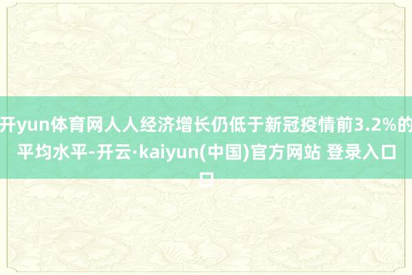 开yun体育网人人经济增长仍低于新冠疫情前3.2%的平均水平-开云·kaiyun(中国)官方网站 登录入口