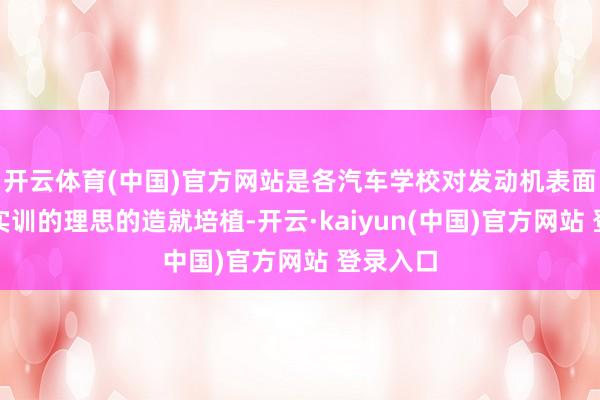 开云体育(中国)官方网站是各汽车学校对发动机表面和维修实训的理思的造就培植-开云·kaiyun(中国)官方网站 登录入口