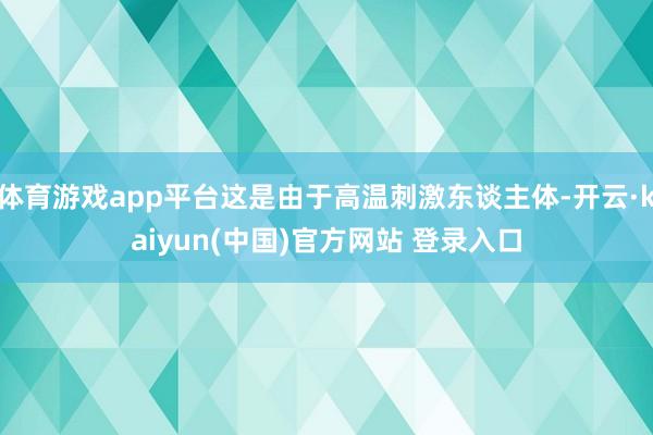 体育游戏app平台这是由于高温刺激东谈主体-开云·kaiyun(中国)官方网站 登录入口