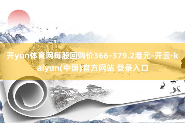 开yun体育网每股回购价366-379.2港元-开云·kaiyun(中国)官方网站 登录入口