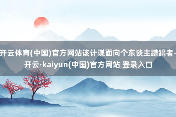 开云体育(中国)官方网站该计谋面向个东谈主蹧蹋者-开云·kaiyun(中国)官方网站 登录入口