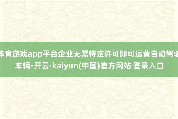 体育游戏app平台企业无需特定许可即可运营自动驾驶车辆-开云·kaiyun(中国)官方网站 登录入口