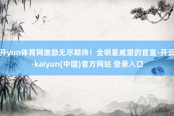 开yun体育网激励无尽期待！全明星威望的官宣-开云·kaiyun(中国)官方网站 登录入口