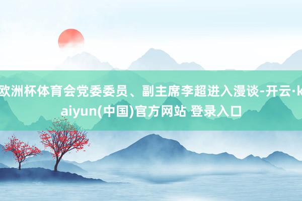 欧洲杯体育会党委委员、副主席李超进入漫谈-开云·kaiyun(中国)官方网站 登录入口