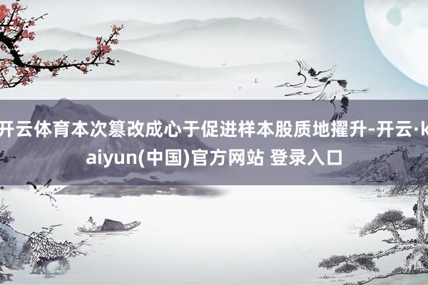 开云体育本次篡改成心于促进样本股质地擢升-开云·kaiyun(中国)官方网站 登录入口