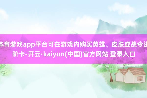 体育游戏app平台可在游戏内购买英雄、皮肤或战令进阶卡-开云·kaiyun(中国)官方网站 登录入口