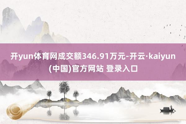 开yun体育网成交额346.91万元-开云·kaiyun(中国)官方网站 登录入口