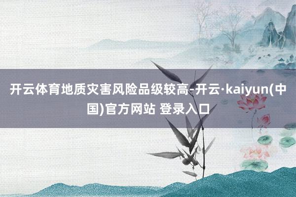 开云体育地质灾害风险品级较高-开云·kaiyun(中国)官方网站 登录入口