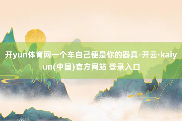 开yun体育网一个车自己便是你的器具-开云·kaiyun(中国)官方网站 登录入口