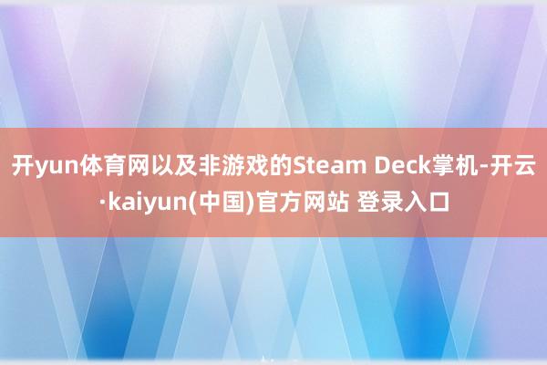 开yun体育网以及非游戏的Steam Deck掌机-开云·kaiyun(中国)官方网站 登录入口
